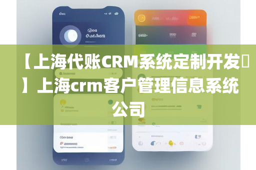 【上海代账CRM系统定制开发​】上海crm客户管理信息系统公司