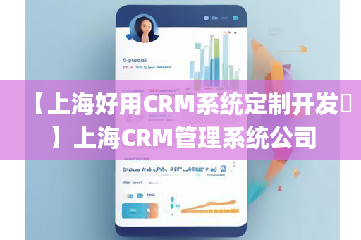 【上海好用CRM系统定制开发​】上海CRM管理系统公司