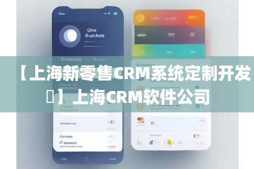 【上海新零售CRM系统定制开发​】上海CRM软件公司