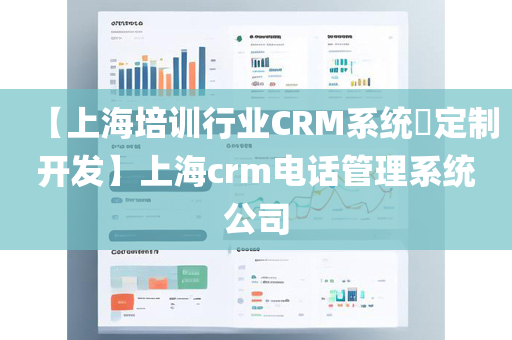 【上海培训行业CRM系统​定制开发】上海crm电话管理系统公司