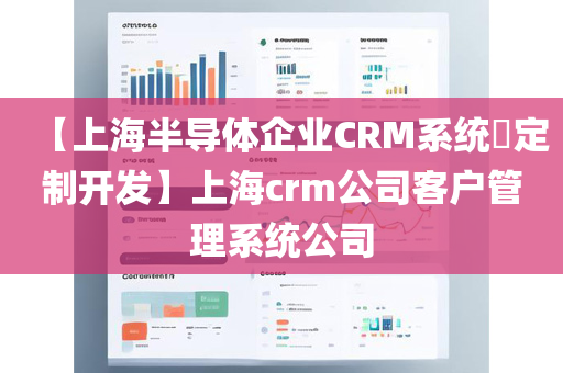 【上海半导体企业CRM系统​定制开发】上海crm公司客户管理系统公司