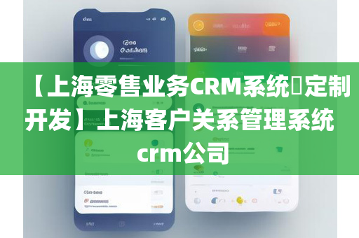 【上海零售业务CRM系统​定制开发】上海客户关系管理系统 crm公司