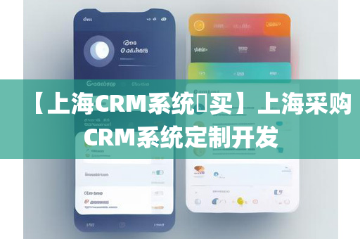 【上海CRM系统​买】上海采购CRM系统定制开发