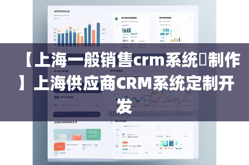 【上海一般销售crm系统​制作】上海供应商CRM系统定制开发