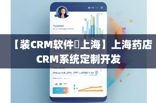 【装CRM软件​上海】上海药店CRM系统定制开发