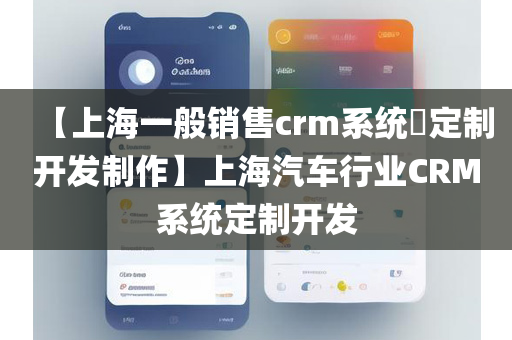 【上海一般销售crm系统​定制开发制作】上海汽车行业CRM系统定制开发