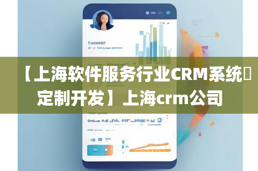 【上海软件服务行业CRM系统​定制开发】上海crm公司