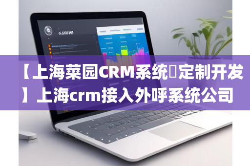 【上海菜园CRM系统定制开发】上海crm接入外呼系统公司