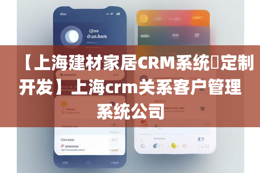 【上海建材家居CRM系统​定制开发】上海crm关系客户管理系统公司