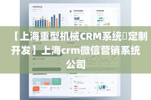 【上海重型机械CRM系统​定制开发】上海crm微信营销系统公司