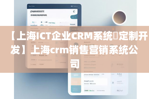 【上海ICT企业CRM系统​定制开发】上海crm销售营销系统公司