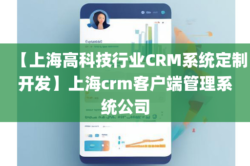 【上海高科技行业CRM系统定制开发】上海crm客户端管理系统公司