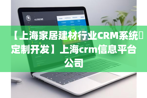 【上海家居建材行业CRM系统​定制开发】上海crm信息平台公司