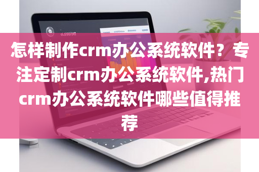 怎样制作crm办公系统软件？专注定制crm办公系统软件,热门crm办公系统软件哪些值得推荐