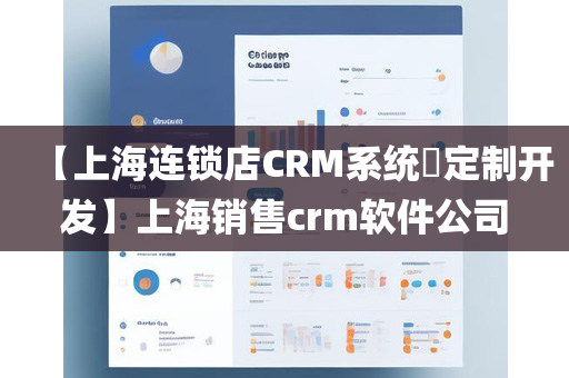 【上海连锁店CRM系统​定制开发】上海销售crm软件公司