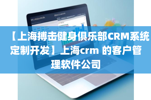 【上海搏击健身俱乐部CRM系统定制开发】上海crm 的客户管理软件公司