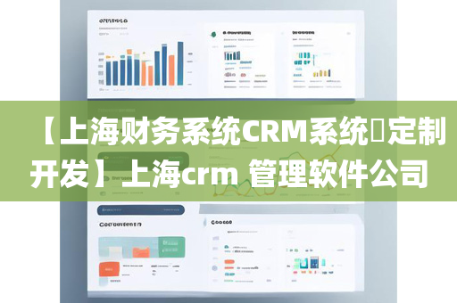 【上海财务系统CRM系统​定制开发】上海crm 管理软件公司