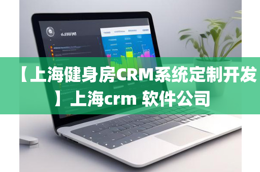 【上海健身房CRM系统定制开发】上海crm 软件公司