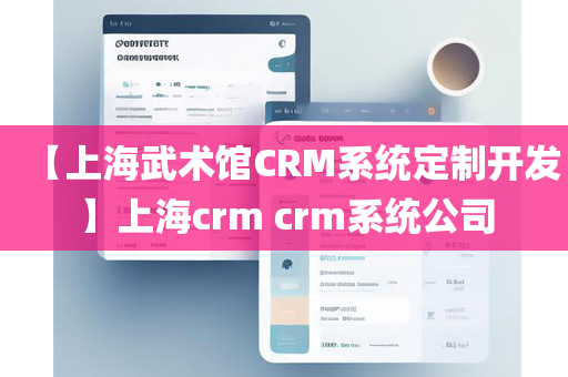 【上海武术馆CRM系统定制开发】上海crm crm系统公司