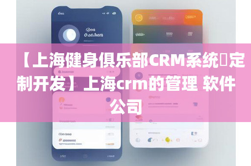 【上海健身俱乐部CRM系统​定制开发】上海crm的管理 软件公司