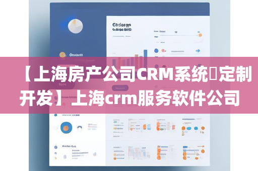 【上海房产公司CRM系统​定制开发】上海crm服务软件公司