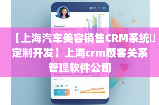 【上海汽车美容销售CRM系统​定制开发】上海crm顾客关系管理软件公司