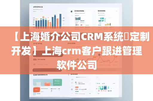 【上海婚介公司CRM系统​定制开发】上海crm客户跟进管理软件公司