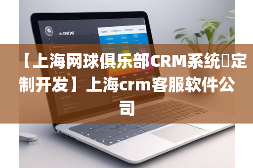 【上海网球俱乐部CRM系统​定制开发】上海crm客服软件公司