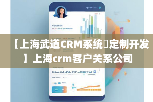 【上海武道CRM系统​定制开发】上海crm客户关系公司