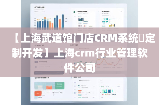 【上海武道馆门店CRM系统​定制开发】上海crm行业管理软件公司