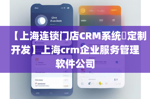 【上海连锁门店CRM系统​定制开发】上海crm企业服务管理软件公司