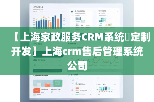 【上海家政服务CRM系统​定制开发】上海crm售后管理系统公司