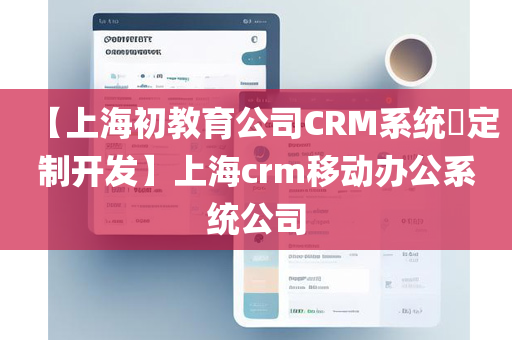 【上海初教育公司CRM系统​定制开发】上海crm移动办公系统公司