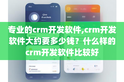 专业的crm开发软件,crm开发软件大约要多少钱？什么样的crm开发软件比较好