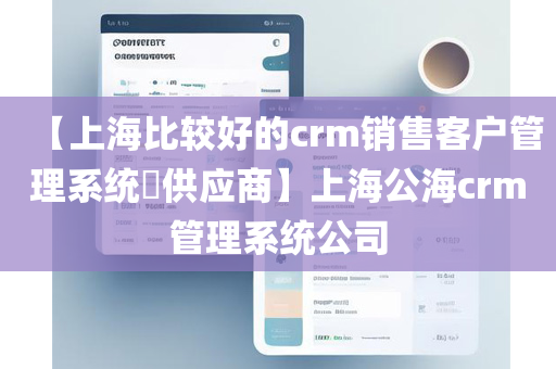 【上海比较好的crm销售客户管理系统​供应商】上海公海crm管理系统公司