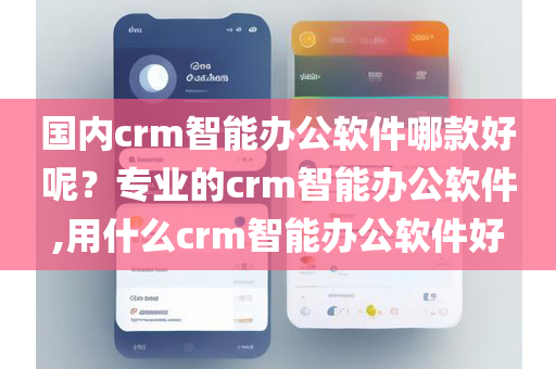 国内crm智能办公软件哪款好呢？专业的crm智能办公软件,用什么crm智能办公软件好