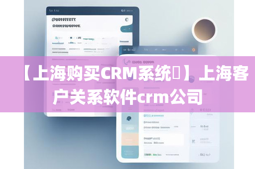 【上海购买CRM系统​】上海客户关系软件crm公司