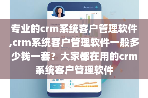 专业的crm系统客户管理软件,crm系统客户管理软件一般多少钱一套？大家都在用的crm系统客户管理软件