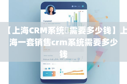 【上海CRM系统​需要多少钱】上海一套销售crm系统需要多少钱