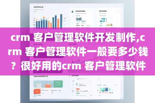 crm 客户管理软件开发制作,crm 客户管理软件一般要多少钱？很好用的crm 客户管理软件