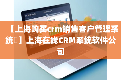 【上海购买crm销售客户管理系统​】上海在线CRM系统软件公司