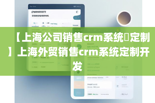 【上海公司销售crm系统​定制】上海外贸销售crm系统定制开发