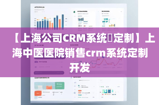 【上海公司CRM系统​定制】上海中医医院销售crm系统定制开发