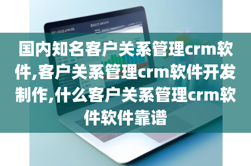 国内知名客户关系管理crm软件,客户关系管理crm软件开发制作,什么客户关系管理crm软件软件靠谱