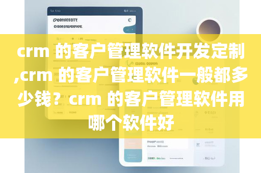 crm 的客户管理软件开发定制,crm 的客户管理软件一般都多少钱？crm 的客户管理软件用哪个软件好