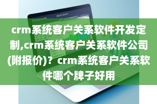 crm系统客户关系软件开发定制,crm系统客户关系软件公司(附报价)？crm系统客户关系软件哪个牌子好用