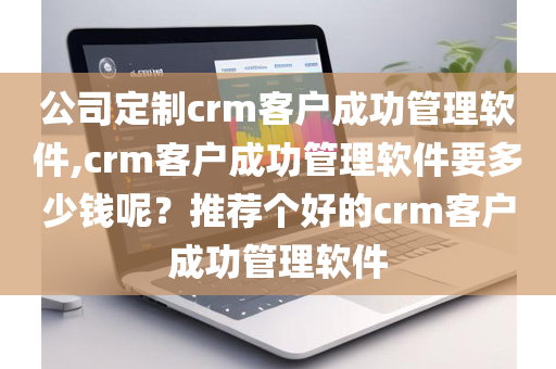 公司定制crm客户成功管理软件,crm客户成功管理软件要多少钱呢？推荐个好的crm客户成功管理软件