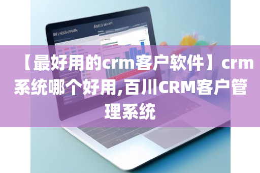 【最好用的crm客户软件】crm系统哪个好用,百川CRM客户管理系统