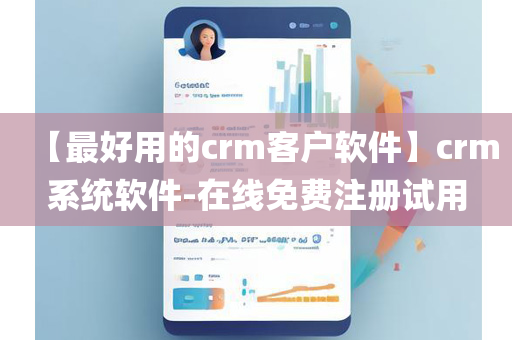 【最好用的crm客户软件】crm系统软件-在线免费注册试用