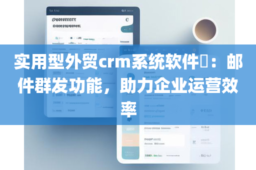 实用型外贸crm系统软件​：邮件群发功能，助力企业运营效率